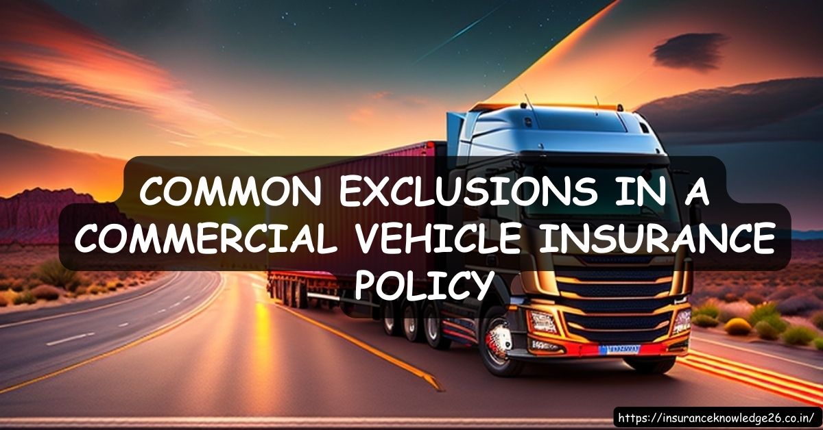 COMMERCIAL VEHICLE INSURANCE POLICY | COMMON EXCLUSIONS IN A COMMERCIAL VEHICLE INSURANCE POLICY | MOTOR INSURANCE